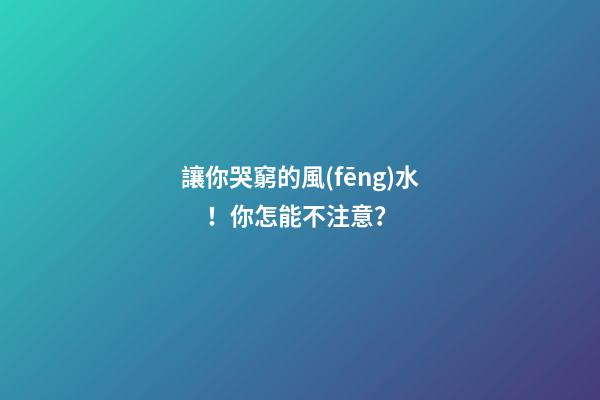 讓你哭窮的風(fēng)水！你怎能不注意？